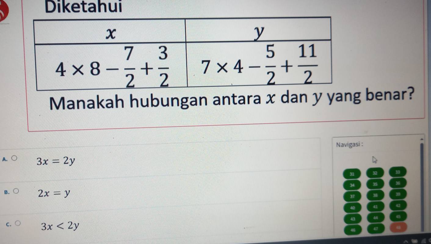 Diketahui
Manakah hubungan antara x dan y yang benar?
Navigasi :
A. 3x=2y
31 32 33
34 35 36
37 38 39
B. 2x=y 42
40 41
43 44 45
C. 3x<2y</tex>
46 47