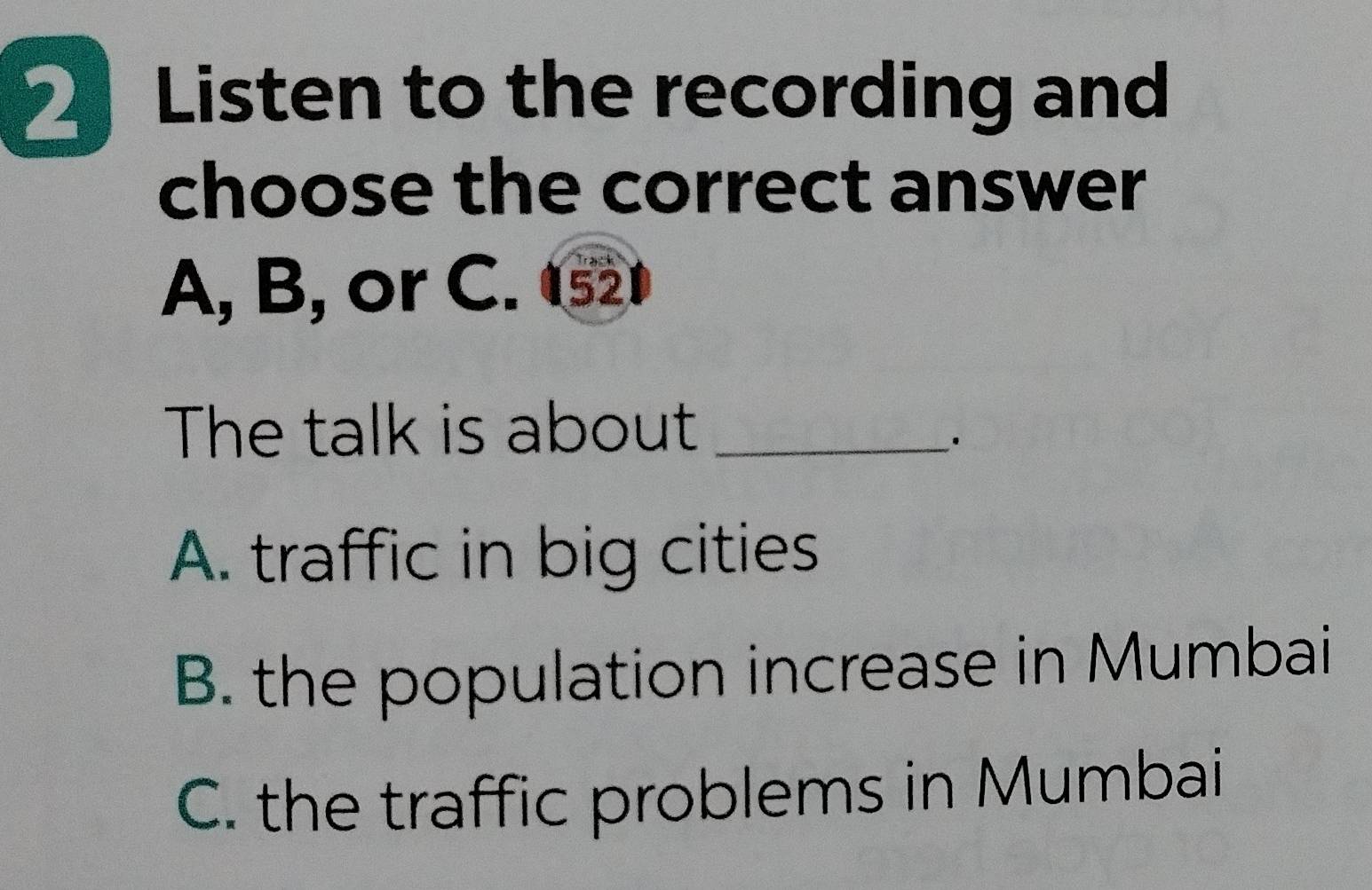 Listen to the recording and
choose the correct answer
A, B, or C. 152
The talk is about_
A. traffic in big cities
B. the population increase in Mumbai
C. the traffic problems in Mumbai