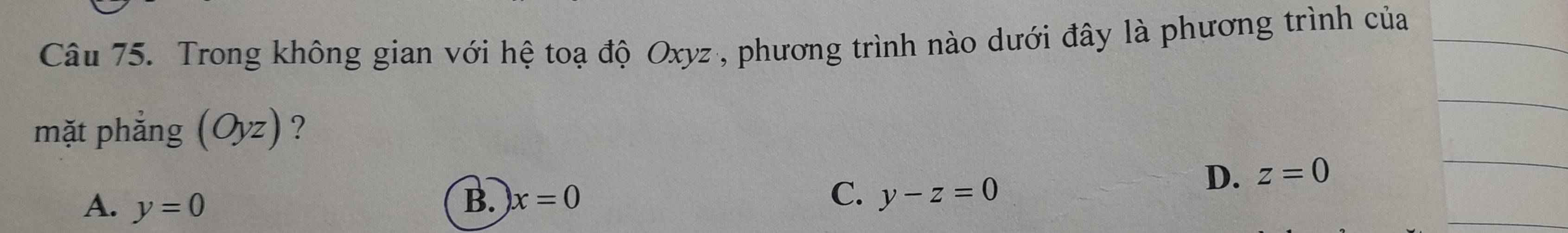 Trong không gian với hệ toạ độ Oxyz , phương trình nào dưới đây là phương trình của
mặt phắng (Oyz) ?
A. y=0 B. x=0 C. y-z=0
D. z=0