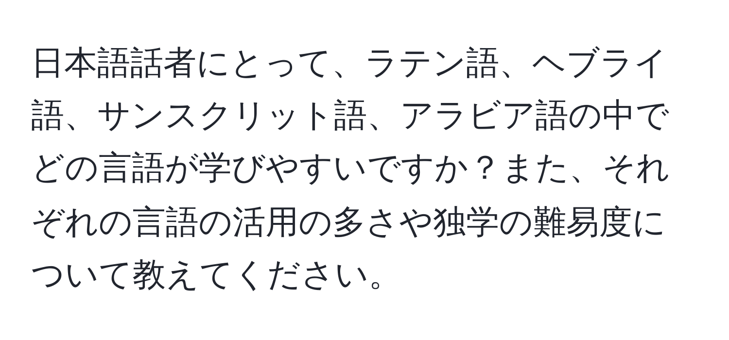 日本語話者にとって、ラテン語、ヘブライ語、サンスクリット語、アラビア語の中でどの言語が学びやすいですか？また、それぞれの言語の活用の多さや独学の難易度について教えてください。