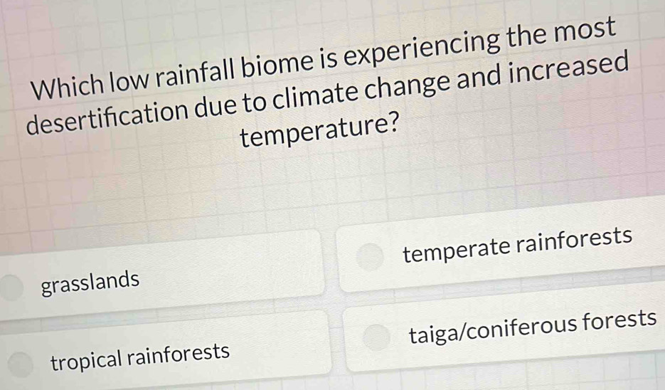 Which low rainfall biome is experiencing the most
desertification due to climate change and increased
temperature?
grasslands temperate rainforests
tropical rainforests taiga/coniferous forests