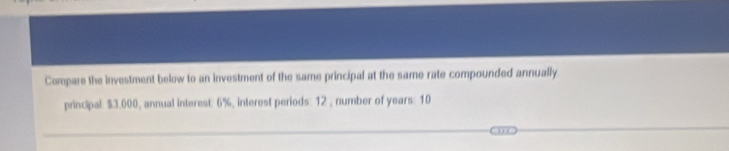 Compare the investment below to an investment of the same principal at the same rate compounded annually. 
principal: $3,000, annual interest: 6%, interest periods: 12 , number of years : 10