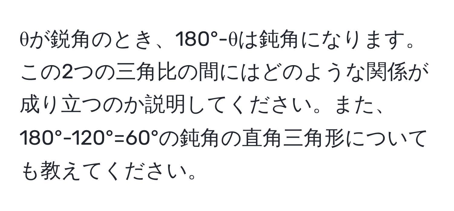 θが鋭角のとき、180°-θは鈍角になります。この2つの三角比の間にはどのような関係が成り立つのか説明してください。また、180°-120°=60°の鈍角の直角三角形についても教えてください。