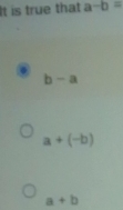 It is true that a-b=
b-a
a+(-b)
a+b