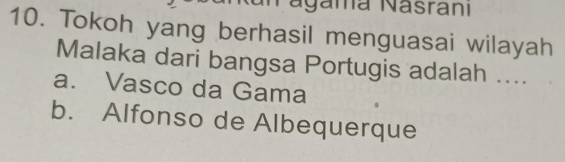 agama Nasranı
10. Tokoh yang berhasil menguasai wilayah
Malaka dari bangsa Portugis adalah ....
a. Vasco da Gama
b. Alfonso de Albequerque