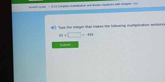 Seventh grade B.23 Complete multiplication and division equations with integers K94 
Type the integer that makes the following multiplication sentence
-55* □ =-495
Submit