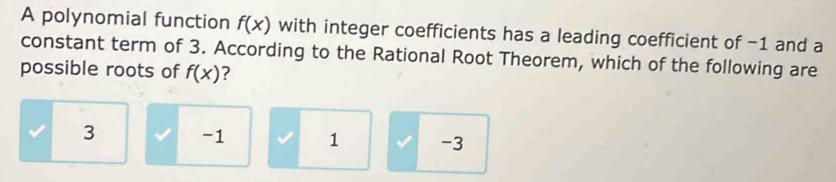 A polynomial function f(x) with integer coefficients has a leading coefficient of -1 and a
constant term of 3. According to the Rational Root Theorem, which of the following are
possible roots of f(x) ?
3 -1 1 -3