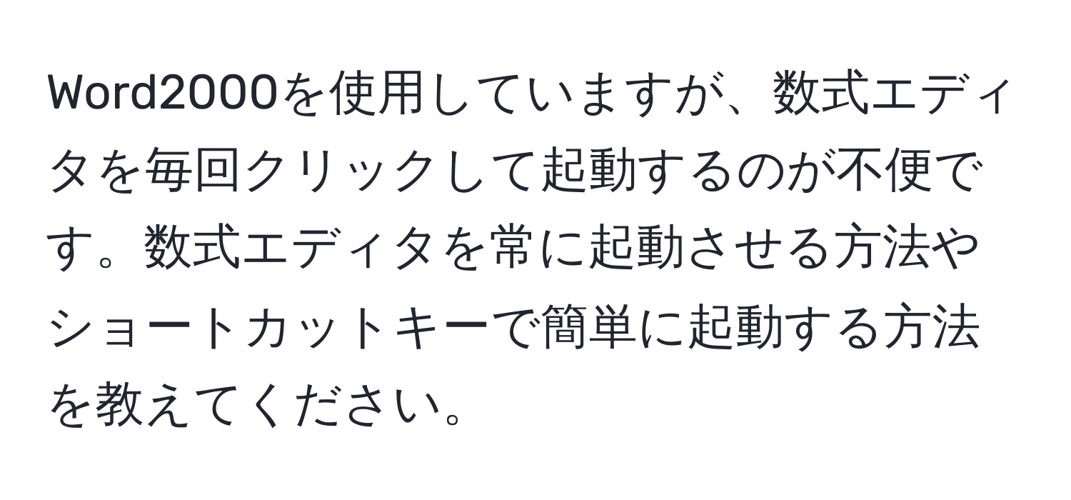 Word2000を使用していますが、数式エディタを毎回クリックして起動するのが不便です。数式エディタを常に起動させる方法やショートカットキーで簡単に起動する方法を教えてください。