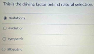 This is the driving factor behind natural selection.
mutations
evolution
sympatric
allopatric