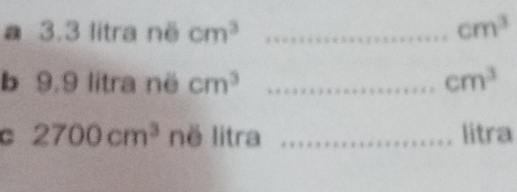 a 3.3 litra në cm^3 _ cm^3
b 9.9 litra në cm^3 _ cm^3
C 2700cm^3 në litra _litra