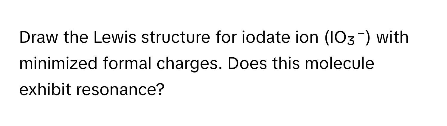 Draw the Lewis structure for iodate ion (IO₃⁻) with minimized formal charges. Does this molecule exhibit resonance?