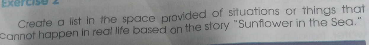 Create a list in the space provided of situations or things that 
cannot happen in real life based on the story “Sunflower in the Sea.”