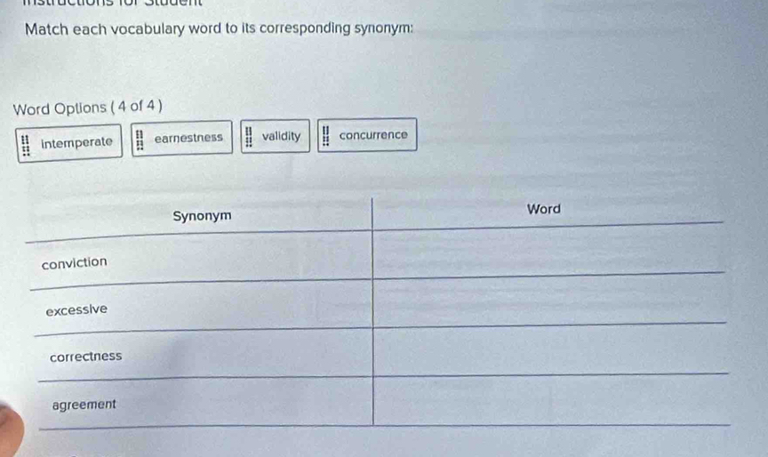 Match each vocabulary word to its corresponding synonym:
Word Options ( 4 of 4 )
 11/12  _ 33endarray intemperate :1 earnestness beginarrayr 111 11 endarray validity beginarrayr 11 11 11endarray concurrence