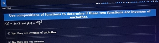 DA TSTUS
Use compositions of functions to determine if these two functions are inverses of
eachother.
f(x)=2x-3 and g(x)= (x+3)/2 
Ⓐ Yes, they are inverses cd eachother.
_ No. they are not inverses.
