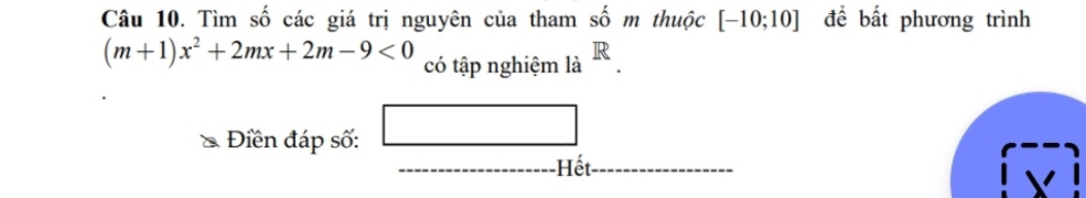 Tìm số các giá trị nguyên của tham shat o m thuộc [-10;10] đề bất phương trình
(m+1)x^2+2mx+2m-9<0</tex> có tập nghiệm là . 
Điền đáp số: □ □  
_ ∠ Y 
He