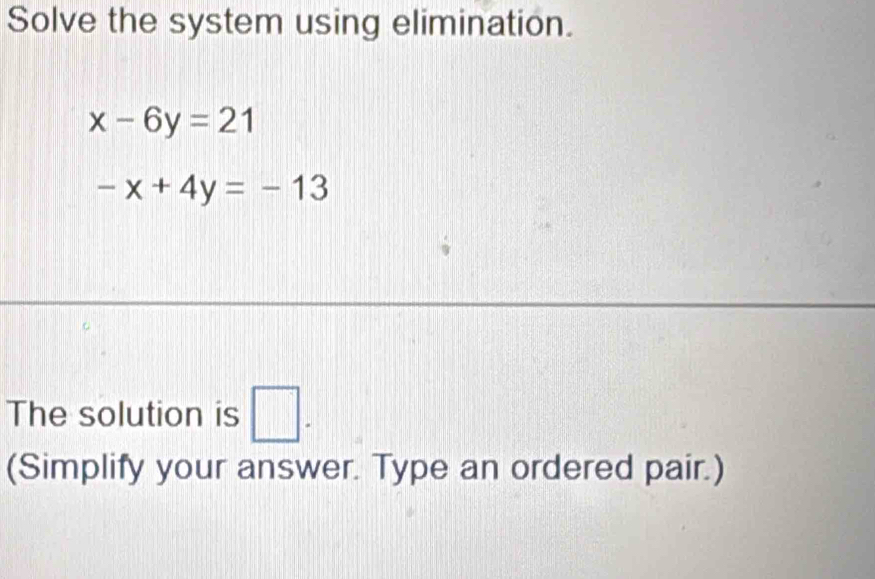 Solve the system using elimination.
x-6y=21
-x+4y=-13
The solution is □ . 
(Simplify your answer. Type an ordered pair.)