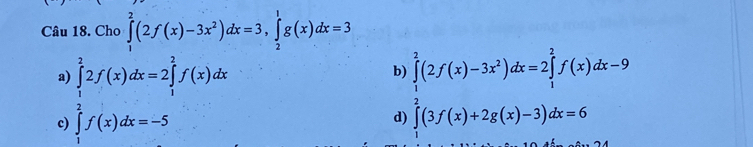 Cho ∈tlimits _1^(2(2f(x)-3x^2))dx=3, ∈tlimits _2^(1g(x)dx=3
a) ∈tlimits _1^22f(x)dx=2∈tlimits _1^2f(x)dx ∈tlimits _1^2(2f(x)-3x^2))dx=2 ∈tlimits _1^(2f(x)dx-9
b)
c) ∈tlimits _1^2f(x)dx=-5
d) ∈tlimits ^2)(3f(x)+2g(x)-3)dx=6