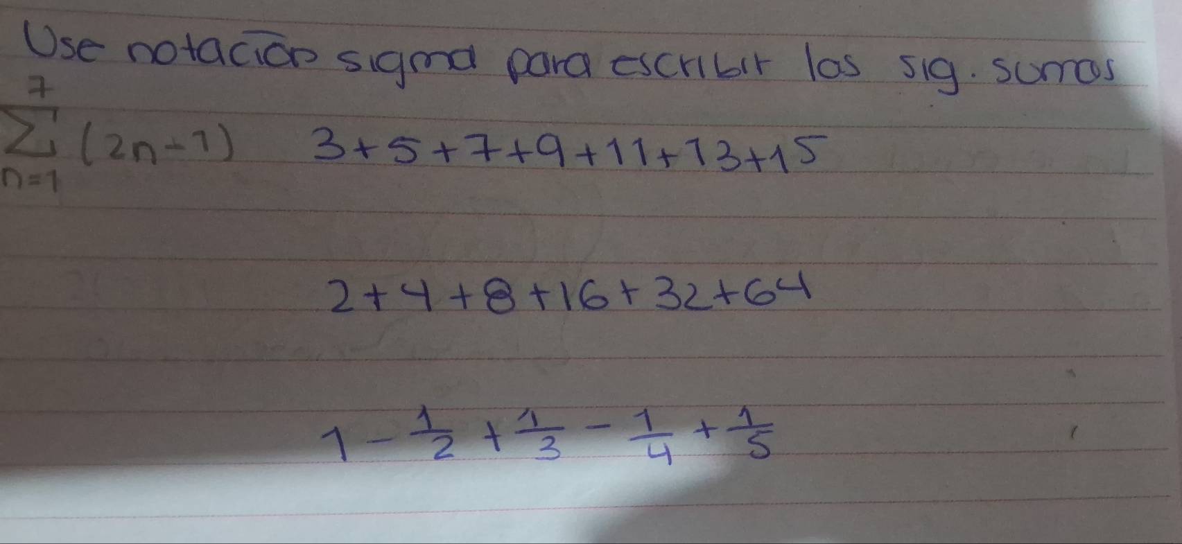 Use notacion sigmal para escribir las sig. sumas
sumlimits _(n=1)^7(2n-1) 3+5+7+9+11+13+15
2+4+8+16+32+64
1- 1/2 + 1/3 - 1/4 + 1/5 