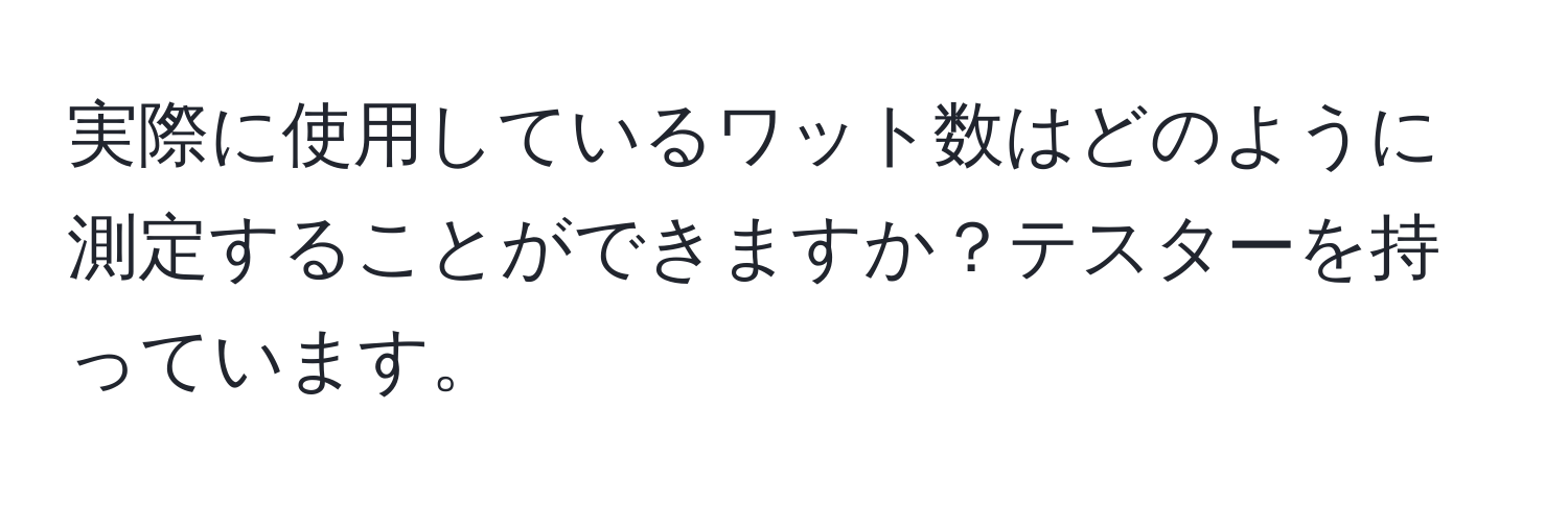 実際に使用しているワット数はどのように測定することができますか？テスターを持っています。