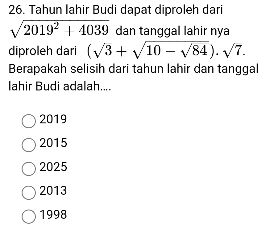 Tahun lahir Budi dapat diproleh dari
sqrt(2019^2+4039) dan tanggal lahir nya
diproleh dari (sqrt(3)+sqrt(10-sqrt 84))· sqrt(7). 
Berapakah selisih dari tahun lahir dan tanggal
lahir Budi adalah....
2019
2015
2025
2013
1998