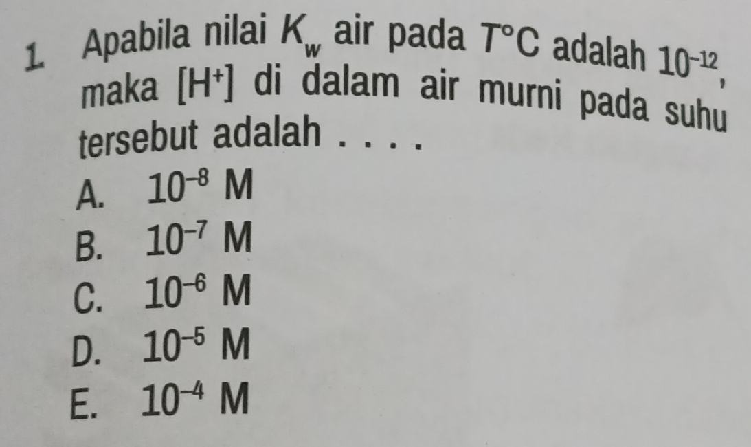 Apabila nilai K_w air pada T°C adalah
10^(-12), 
maka [H^+] di dalam air murni pada suhu
tersebut adalah .
A. 10^(-8)M
B. 10^(-7)M
C. 10^(-6)M
D. 10^(-5)M
E. 10^(-4)M