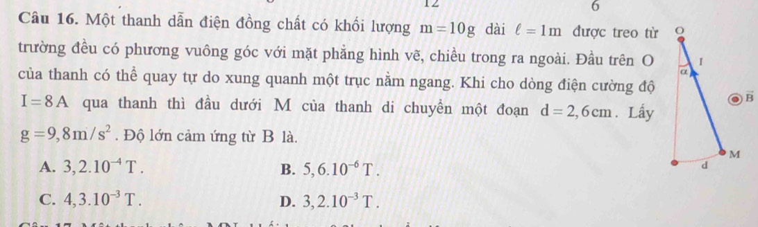 Một thanh dẫn điện đồng chất có khối lượng m=10g dài ell =1m được treo từ
trường đều có phương vuông góc với mặt phẳng hình vẽ, chiều trong ra ngoài. Đầu trên O
của thanh có thể quay tự do xung quanh một trục nằm ngang. Khi cho dòng điện cường độ
I=8A qua thanh thì đầu dưới M của thanh di chuyền một đoạn d=2,6cm Lấy
g=9,8m/s^2. Độ lớn cảm ứng từ B là.
A. 3,2.10^(-4)T. B. 5,6.10^(-6)T.
C. 4,3.10^(-3)T. D. 3,2.10^(-3)T.