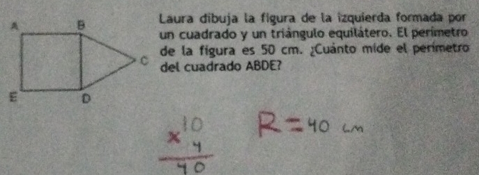 Láura dibuja la fígura de la izquierda formada por 
un cuadrado y un triángulo equilátero. El perimetro 
de la fígura es 50 cm. ¿Cuánto mide el perímetro 
del cuadrado ABDE?