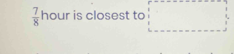  7/8  hour is closest to □