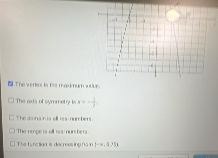 ₹ The vertex is the maximum v
The axis of symmetry is x=- 1/2 ,
The domain is all real numbers.
The range is all real numbers.
The function is decreasing from (-∈fty ,6.75).