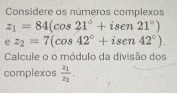 Considere os números complexos
z_1=84(cos 21°+isen21°)
e z_2=7(cos 42°+isen42°). 
Calcule o o módulo da divisão dos 
complexos frac z_1z_2.