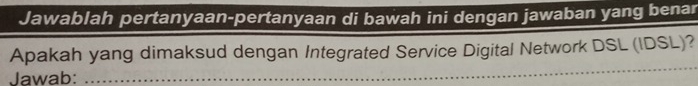 Jawablah pertanyaan-pertanyaan di bawah ini dengan jawaban yang benar 
_ 
Apakah yang dimaksud dengan Integrated Service Digital Network DSL (IDSL)? 
Jawab: