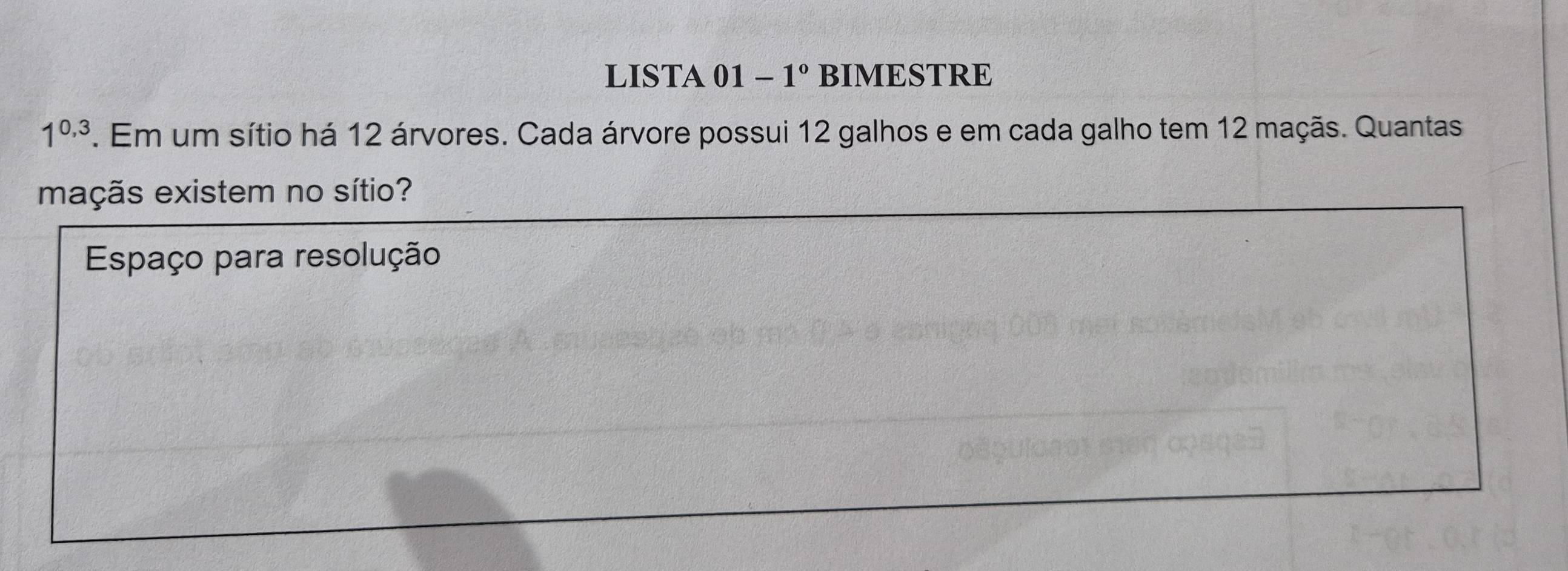 LISTA 01 − 1° BIMESTRE
1^(0,3). Em um sítio há 12 árvores. Cada árvore possui 12 galhos e em cada galho tem 12 maçãs. Quantas 
maçãs existem no sítio? 
Espaço para resolução