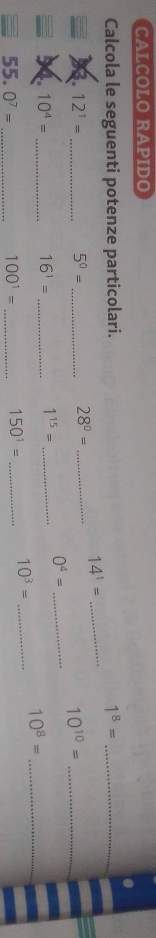 CALCOLO RAPIDO 
Calcola le seguenti potenze particolari. 1^8= _ 
_ 14^1=
_ 12^1=
5^0= _ 
_ 28^0=
10^(10)= _ 
_ 0^4=
54. 10^4= _ 16^1= _ 
_ 1^(15)=
_ 10^8=
55. 0^7= _ 100^1= _
150^1= _
10^3= _