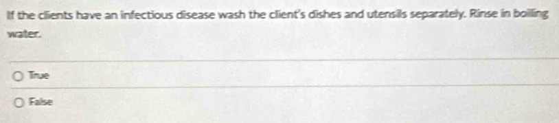 If the clients have an infectious disease wash the client's dishes and utensils separately. Rinse in boilling
water.
True
False