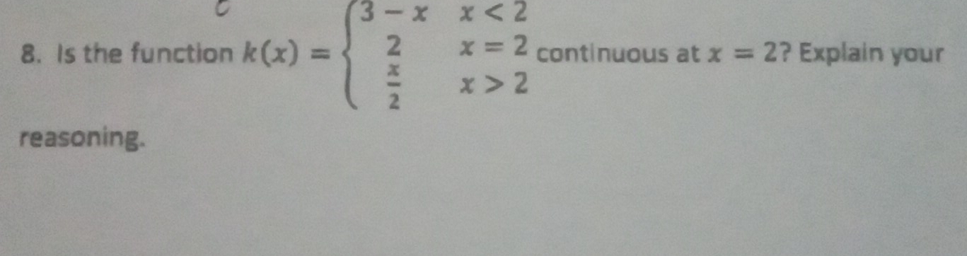 Is the function k(x)=beginarrayl 3-xx<2 2x=2  x/2 x>2endarray. continuous at x=2 ? Explain your 
reasoning.