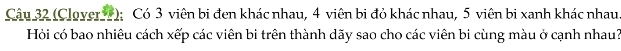 (Clover 7); Có 3 viên bi đen khác nhau, 4 viên bi đỏ khác nhau, 5 viên bi xanh khác nhau 
Hỏi có bao nhiêu cách xếp các viên bi trên thành dãy sao cho các viên bi cùng màu ở cạnh nhau?