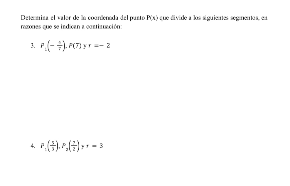 Determina el valor de la coordenada del punto P(x) que divide a los siguientes segmentos, en 
razones que se indican a continuación: 
3. P_1(- 4/7 ), P(7) , r=-2
y 
4. P_1( 5/3 ), P_2( 7/2 ) y r=3