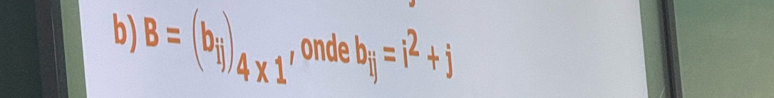 B=(b_ij)_4* 1 , onde b_ij=i^2+j