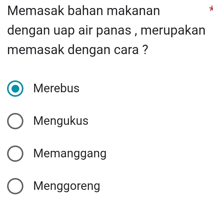 Memasak bahan makanan
*
dengan uap air panas , merupakan
memasak dengan cara ?
Merebus
Mengukus
Memanggang
Menggoreng