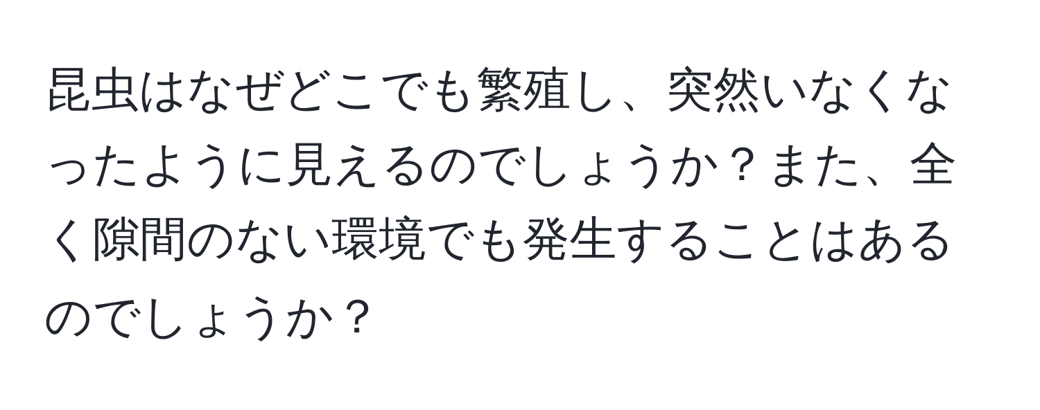 昆虫はなぜどこでも繁殖し、突然いなくなったように見えるのでしょうか？また、全く隙間のない環境でも発生することはあるのでしょうか？