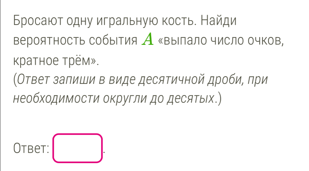 Бросают одну игральную кость. Найди 
вероятность события А «вылало число очков, 
Kраtное трём». 
(Ответ залиши в виде десятичной дроби, πри 
необходимосΤи округли до десяΤых.) 
Otbet: □ .