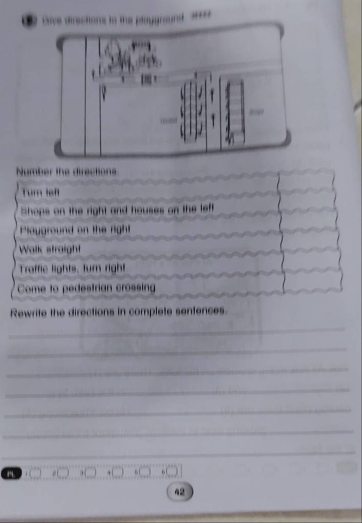 tave directions in the ploys 
Number the directions 
Turn left 
Shops on the right and houses on the ift 
Playground on the right 
Walk straight 
Traffie lights, turn right 
Come to pedestrian crossing 
Rewrite the directions in complete sentences. 
_ 
_ 
_ 
_ 
_ 
_ 
_ 
_ 
a 1
a
42