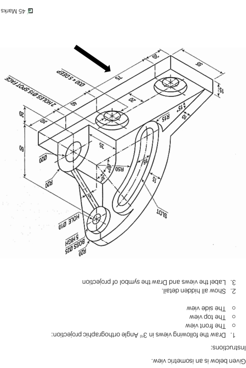 Given below is an isometric view.
Instructions:
1. Draw the following views in 3^(rd) Angle orthographic projection:
The front view
The top view
The side view
2. Show all hidden detail.
3. Label the views and Draw the symbol of projection
AC.
45 Marks
