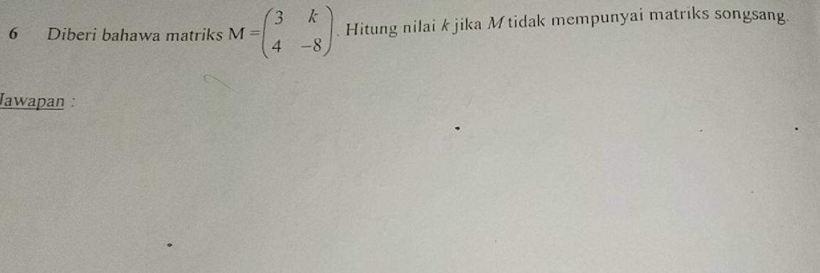 Diberi bahawa matriks M=beginpmatrix 3&k 4&-8endpmatrix Hitung nilai k jika Mtidak mempunyai matriks songsang. 
Jawapan :