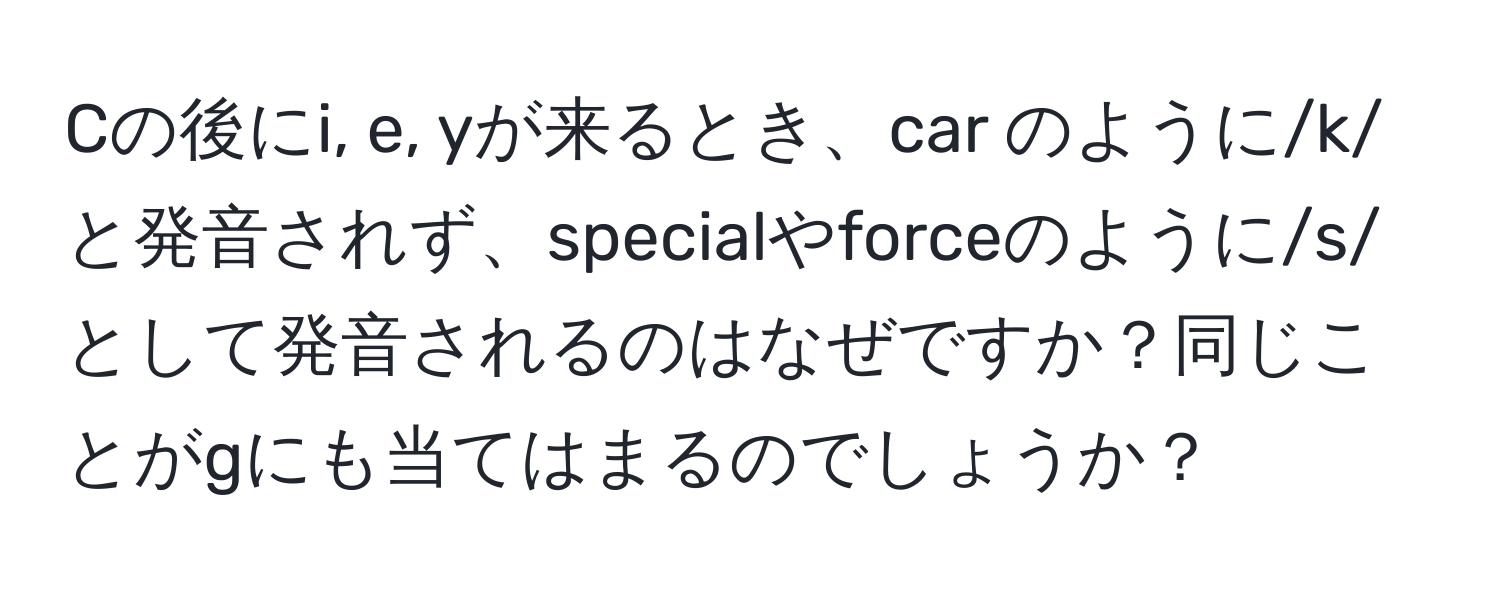 Cの後にi, e, yが来るとき、car のように/k/と発音されず、specialやforceのように/s/として発音されるのはなぜですか？同じことがgにも当てはまるのでしょうか？