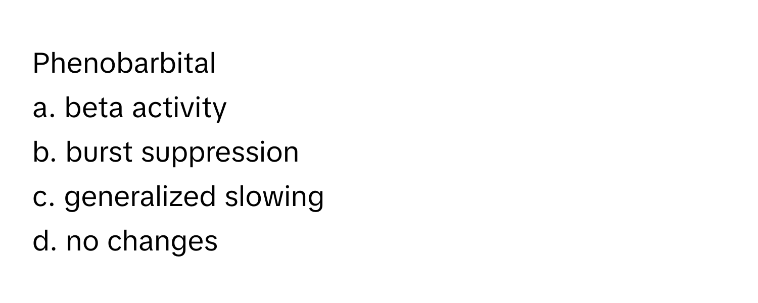 Phenobarbital

a. beta activity
b. burst suppression
c. generalized slowing
d. no changes