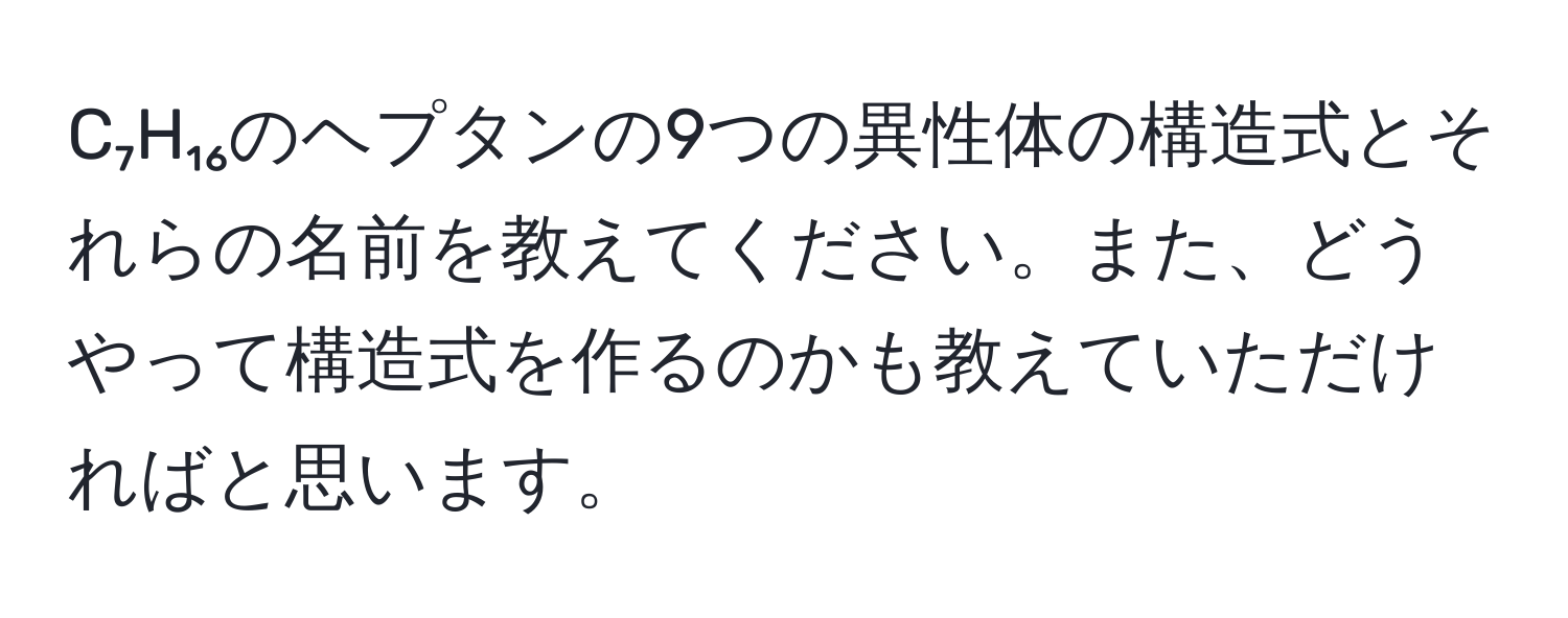 C₇H₁₆のヘプタンの9つの異性体の構造式とそれらの名前を教えてください。また、どうやって構造式を作るのかも教えていただければと思います。