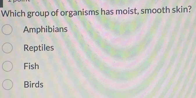 Which group of organisms has moist, smooth skin?
Amphibians
Reptiles
Fish
Birds