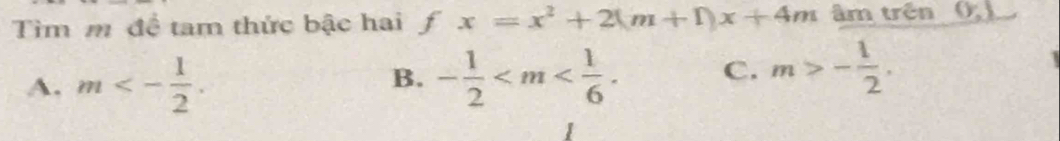 Tìm m đề tam thức bậc hai fx=x^2+2(m+1)x+4m âm trên (,
A. m<- 1/2 . - 1/2  . C. m>- 1/2 . 
B.