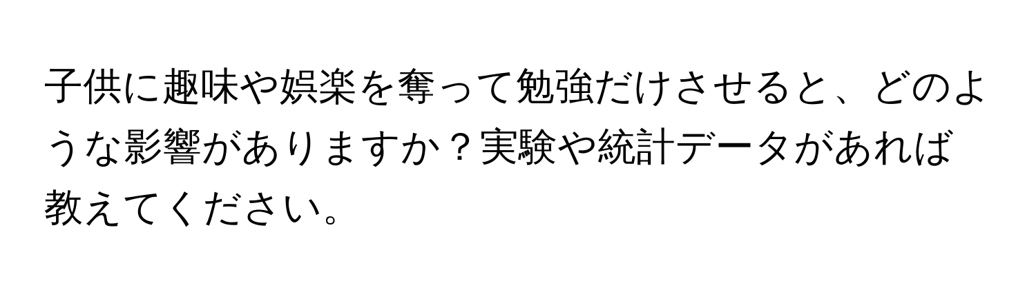 子供に趣味や娯楽を奪って勉強だけさせると、どのような影響がありますか？実験や統計データがあれば教えてください。